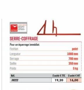 altrad  materiel pources  serre-coffrage  pour un équerrage immédiat.  finition  longueur  serrage  saillie  poids  réf.  38222  ah  1000 mm  700 mm  350 mm  5kg  l'unité €ttc l'unité € ht  19,20  16,