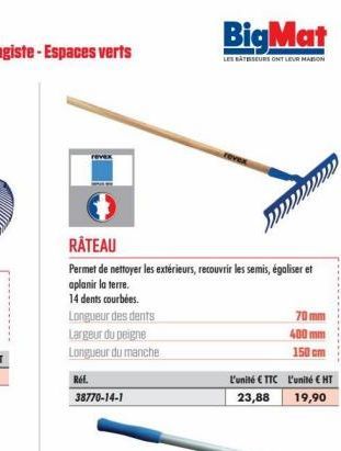 Ref.  RÂTEAU  Permet de nettoyer les extérieurs, recouvrir les semis, égaliser et aplanir la terre.  14 dents courbées.  Longueur des dents  Largeur du peigne  Longueur du manche  38770-14-1  BigMat  