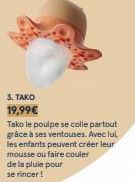 3. TAKO  19,99€  Tako le poulpe se colle partout grâce à ses ventouses. Avec lui les enfants peuvent créer leur mousse ou faire couler de la pluie pour se rincer! 