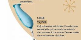 1. KUJI  19,99€  Kuji la baleine est dotée d'une brosse sensorielle qui permet aux enfants  de s'amuser à transvaser l'eau et créer de nombreuses histoires! 