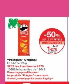 PRINGLES  "Pringles" Original Le tube de 175 g  3€52 les 2 au lieu de 4€70 10€06 le kg au lieu de 13€43 Panachage possible avec:  les produits "Pringles" sour cream  & onion, sweet paprika ou hot & sp