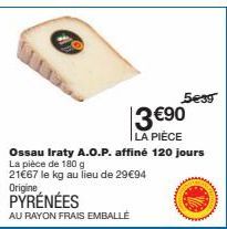 PYRÉNÉES  AU RAYON FRAIS EMBALLÉ  5€39  3€90  LA PIÈCE  Ossau Iraty A.O.P. affiné 120 jours  La pièce de 180 g  21€67 le kg au lieu de 29€94  Origine 