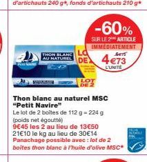 THON BLANC AU NATUREL  DE 2  Thon blanc au naturel MSC "Petit Navire"  Le lot de 2 boites de 112 g -224 g (poids net égoutte)  9€45 les 2 au lieu de 13€50 21€10 le kg au lieu de 30€14 Panachage possib