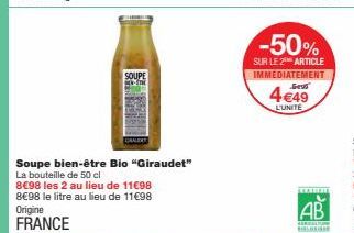 SOUPE  -the  Soupe bien-être Bio "Giraudet"  La bouteille de 50 cl  8€98 les 2 au lieu de 11€98 8€98 le litre au lieu de 11€98  Origine FRANCE  -50%  SUR LE 2 ARTICLE IMMEDIATEMENT  4€49  L'UNITE  www