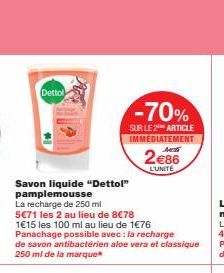 Dettol  Savon liquide "Dettol" pamplemousse  La recharge de 250 ml  5€71 les 2 au lieu de 8€78  1€15 les 100 ml au lieu de 1€76 Panachage possible avec : la recharge de savon antibactérien aloe vera e