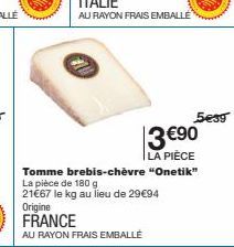 5€39  3 €⁹0  LA PIÈCE  Tomme brebis-chèvre "Onetik" La pièce de 180 g  21€67 le kg au lieu de 29€94  Origine FRANCE  AU RAYON FRAIS EMBALLÉ 