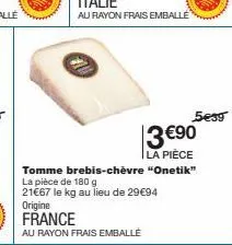 5€39  3 €⁹0  la pièce  tomme brebis-chèvre "onetik" la pièce de 180 g  21€67 le kg au lieu de 29€94  origine france  au rayon frais emballé 