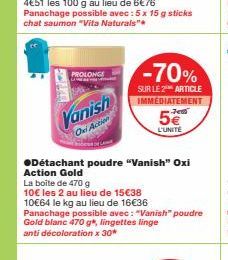 PROLONGE  Vanish  Oxi Action  -70%  SUR LE 2 ARTICLE IMMEDIATEMENT  5€  L'UNITÉ  ●Détachant poudre "Vanish" Oxi Action Gold  La boite de 470 g  10€ les 2 au lieu de 15€38  10€64 le kg au lieu de 16€36