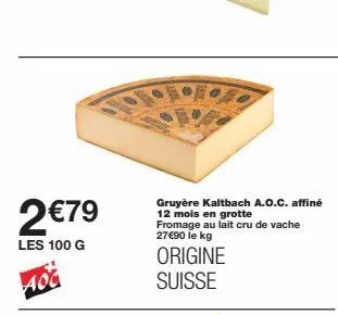 2 €79  les 100 g  aoc  gruyère kaltbach a.o.c. affiné 12 mois en grotte fromage au lait cru de vache 27€90 le kg origine suisse  