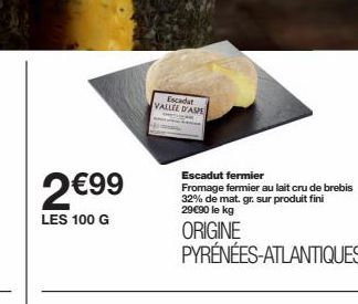 2€99  LES 100 G  Escadut VALLEE D'ASPE  Escadut fermier Fromage fermier au lait cru de brebis 32% de mat. gr. sur produit fini 29€90 le kg  ORIGINE  PYRÉNÉES-ATLANTIQUES 