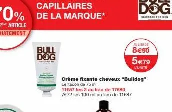 bull dog  11€57 les 2 au lieu de 17€80 7€72 les 100 ml au lieu de 11€87  crème fixante cheveux "bulldog" le flacon de 75 ml  au lieu de  8€90 5€79  l'unité 