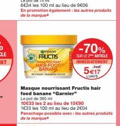 GARNIER FRUCTIS Hang Min HAIR FOOD BANANE  En promotion également : les autres produits de la marque  Masque nourrissant Fructis hair food banane "Garnier"  Le pot de 390 ml  10€33 les 2 au lieu de 15