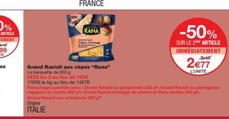 RANA  Wysttirok  Ces Fromage  Grand Ravioli aux cèpes "Rana"  La barquette de 250 g  5€53 les 2 au lieu de 7€38  11606 le kg au lieu de 14€76  Grand Ravioli aux artichauts 250 g  Origine ITALIE  -50% 