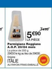zegg  5 €90  la pièce  origine  italie  au rayon frais emballé  parmigiano reggiano a.o.p. 20/24 mois la pièce de 200 g 29€50 le kg au lieu de 39€95 