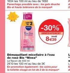 LOT DE  ANRA  Rose Core  -30%  IMMÉDIATEMENT  8€39  Démaquillant micellaire à l'eau de rose Bio "Nivea"  Le flacon de 400 ml  2€10 les 100 ml au lieu de 3€  En promotion également : les soins pour la 