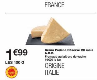 1€99  LES 100 G  Grana Padano Réserve 20 mois A.O.P. Fromage au lait cru de vache 19€90 le kg  ORIGINE ITALIE 