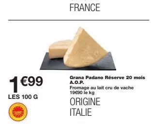 1€99  les 100 g  grana padano réserve 20 mois a.o.p. fromage au lait cru de vache 19€90 le kg  origine italie 