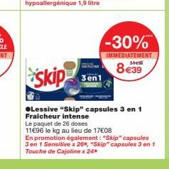 -30%  IMMEDIATEMENT 14  8 €39  Skip 3en1  ●Lessive "Skip" capsules 3 en 1 Fraicheur intense Le paquet de 26 doses 11€96 le kg au lieu de 17€08  En promotion également: "Skip" capsules 3 en 1 Sensitive