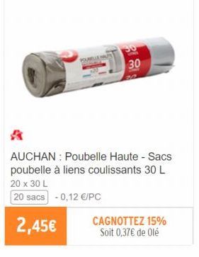 POUBELLS HAUTS  30  AUCHAN Poubelle Haute - Sacs poubelle à liens coulissants 30 L 20 x 30 L  20 sacs -0,12 €/PC  2,45€  CAGNOTTEZ 15% Soit 0,37€ de Olé 