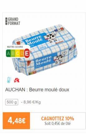 GRAND FORMAT  NUTRI-SCORE  ABCDE  4,48€  Beurre Moulé  Beurre Moule  AUCHAN : Beurre moulé doux  500 g -8,96 €/kg  CAGNOTTEZ 10% Soit 0,45€ de Olé 