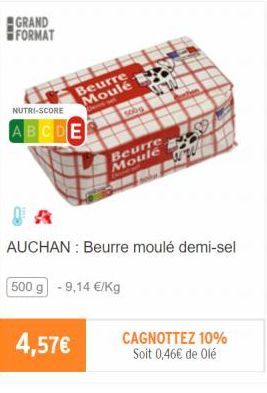 GRAND FORMAT  NUTRI-SCORE  ABCDE  Beurre Moulé  4,57€  500g  Beurre Moule  AUCHAN : Beurre moulé demi-sel  500 g -9,14 €/Kg 