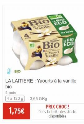 BIO  POTS  Maitiene  Bio  le Yaourt  BIO Vanille ECO  4x120g  BIO  Bio ECO  H  le Yaourt Vanille  LA LAITIERE: Yaourts à la vanille  bio  4 pots  4 x 120 g -3,65 €/Kg  1,75€  PRIX CHOC! Dans la limite