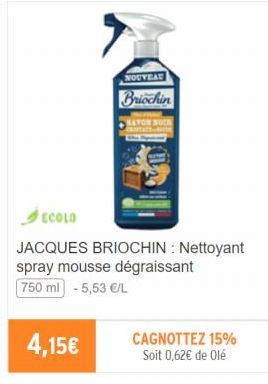 NOUVEAU  Briochin  SATON NOR  ECOLO  JACQUES BRIOCHIN: Nettoyant spray mousse dégraissant 750 ml - 5,53 €/L  4,15€  CAGNOTTEZ 15% Soit 0,62€ de Olé  
