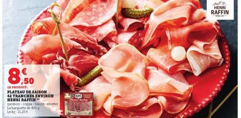 89  LE PRODUIT  PLATEAU DE SAISON  42 TRANCHES ENVIRON HENRI RAFFIN  Gambon-coppa bacon-rosette La barquette de 400g Lekg 2,25 €  HENRI  RAFFIN 