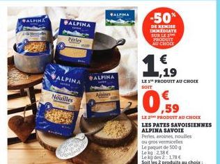 ALPINA  ALPINA  Perles  ALPINA  Nouilles  #ALPINA  ALPINA  Avoines  -50%  DE REMISE IMMEDIATE SUR LE 20 PRODUIT AU CHOLE  19  LE 1 PRODUIT AU CHOIX SOIT  10,59  LE 2** PRODUIT AU CHOIX  LES PATES SAVO