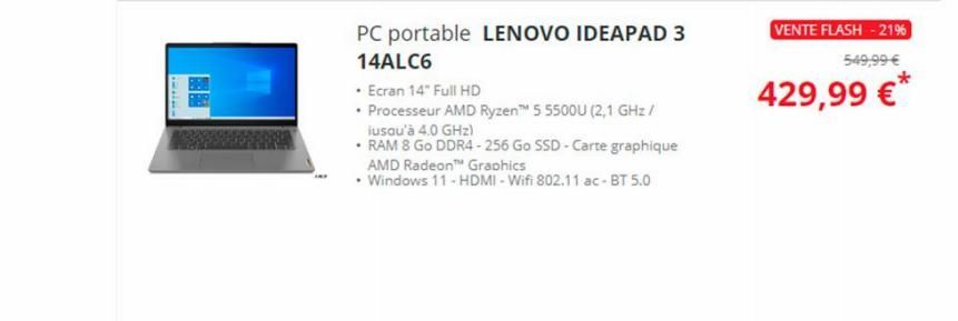 PC portable LENOVO IDEAPAD 3  14ALC6  • Ecran 14" Full HD  • Processeur AMD Ryzen™ 5 5500U (2,1 GHz / iusqu'à 4.0 GHz)  •RAM 8 Go DDR4-256 Go SSD-Carte graphique  AMD Radeon™ Graphics  • Windows 11 - 
