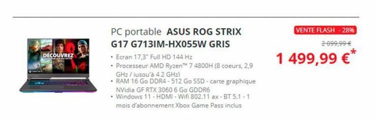 DÉCOUVREZ  PC portable ASUS ROG STRIX  G17 G7131M-HX055W GRIS  • Ecran 17,3" Full HD 144 Hz  • Processeur AMD Ryzen 7 4800H (8 coeurs, 2,9 GHz / iusqu'à 4.2 GHz)  •RAM 16 Go DDR4-512 Go SSD - carte gr
