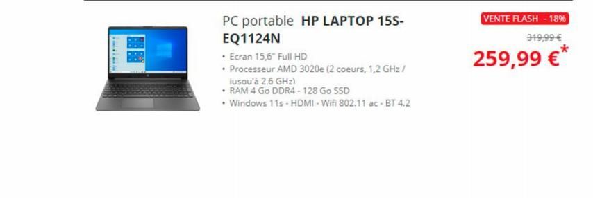 1142  PC portable HP LAPTOP 15S-EQ1124N  • Ecran 15,6" Full HD  • Processeur AMD 3020e (2 coeurs, 1,2 GHz / jusqu'à 2.6 GHz)  • RAM 4 Go DDR4 - 128 Go SSD  • Windows 11s-HDMI-Wifi 802.11 ac - BT 4.2  