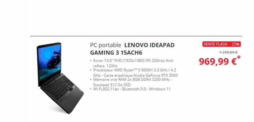 PC portable LENOVO IDEAPAD GAMING 3 15ACH6  • Ecran 15.6" FHD (1920x1080) IPS 250nits Anti-reflets. 120Hz  • Processeur AMD Ryzen™ 5 5600H 3.3 GHz/4.2 GHz-Carte graphique Nvidia GeForce RTX 3060  • Mé