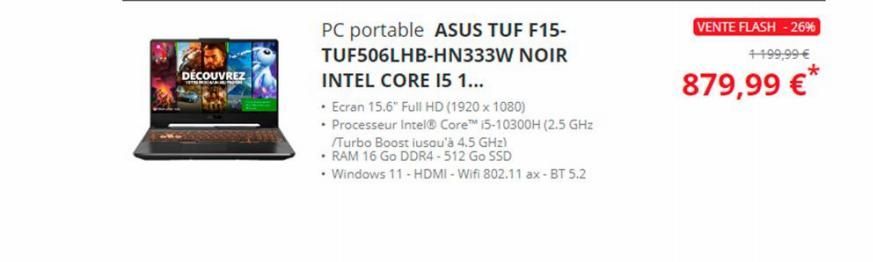 DÉCOUVREZ  PC portable ASUS TUF F15-TUF506LHB-HN333W NOIR INTEL CORE I5 1...  • Ecran 15.6" Full HD (1920 x 1080)  • Processeur Intel® Core™ i5-10300H (2.5 GHz  Turbo Boost iusqu'à 4.5 GHz)  • RAM 16 
