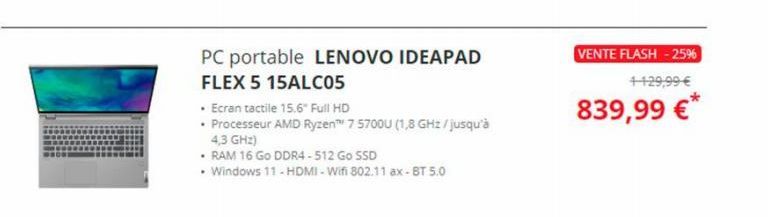 PC portable LENOVO IDEAPAD  FLEX 5 15ALC05  • Ecran tactile 15.6" Full HD  • Processeur AMD Ryzen 7 5700U (1,8 GHz/jusqu'à  4,3 GHz)  • RAM 16 Go DDR4-512 Go SSD  • Windows 11 - HDMI-Wifi 802.11 ax-BT