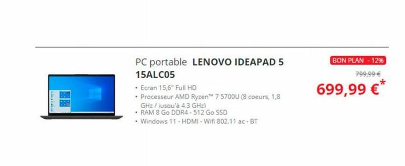 PC portable LENOVO IDEAPAD 5  15ALC05  • Ecran 15,6" Full HD  • Processeur AMD Ryzen™ 7 5700U (8 coeurs, 1,8  GHz / jusqu'à 4.3 GHz)  • RAM 8 Go DDR4-512 Go SSD  • Windows 11 - HDMI-Wifi 802.11 ac-BT 