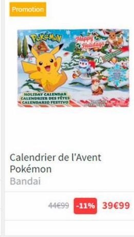 Promotion  Pokémoy  HOLIDAY CALENDAR CALENDRIER DES FETES CALENDARIO FESTIVO  Happy Holidays  Calendrier de l'Avent Pokémon Bandai  44€99 -11% 39€99 