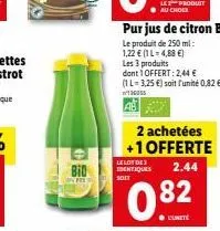 o  bid  lelot des identiques soit  pur jus de citron bio  le produit de 250 ml: 1,22 € (1 l-4,88 €) les 3 produits dont 1 offert: 2,44 € (1l-3,25 €) soit l'unité 0,82 €  136055  ab  2 achetées  +1 off