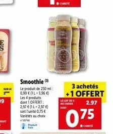 sur le  produ  smoothie (3) le produit de 250 ml: 0,99 € (1l-3,96 €) les 4 produits dont 1 offert: 2,97 € (1 l-2,97 €) soit l'unité 0,75 € variétés au choix  le lot de 4 au chock soet  3 achetés +1 of