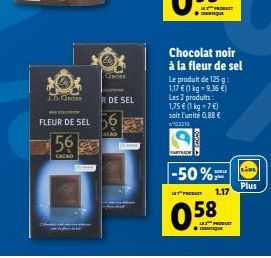 GROSS  J.D.GROSE  FLEUR DE SEL 56 56  ALNO  CACAO  R DE SEL  ATRAD  100005  Chocolat noir à la fleur de sel  Le produit de 125 g: 1,17 € (1 kg = 9,36 €) Les 2 produits: 1,75 € (1 kg = 7 €) sait l'unit