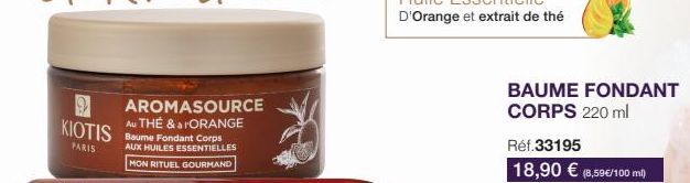 9 AROMASOURCE  Au THÉ & a FORANGE  Baume Fondant Corps  AUX HUILES ESSENTIELLES  MON  RITUEL GOURMAND  KIOTIS  PARIS  BAUME FONDANT CORPS 220 ml  Réf.33195  18,90 € (8,59€/100 ml) 