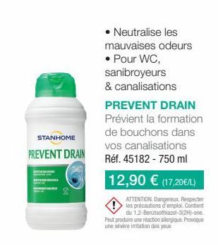 STANHOME  PREVENT DRAIN  • Neutralise les mauvaises odeurs  • Pour WC, sanibroyeurs & canalisations  PREVENT DRAIN  Prévient la formation de bouchons dans vos canalisations Réf. 45182 - 750 ml  12,90 