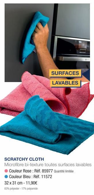 SURFACES LAVABLES  SCRATCHY CLOTH  Microfibre bi-texture toutes surfaces lavables Couleur Rose: Réf. 85977 Quantité limitée Couleur Bleu : Réf. 11572  32 x 31 cm - 11,90€  83% polyester -17% polyamide