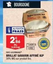 bourgogne  au rayon  frais  286  200  elabore en  16,30 kg france  pays gourmand  brillat savarin affiné igp  38% mg sur produit fini. 