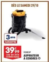 3 and  garantie  3999  l'-1,20 € cartribution recyclage  dès le samedi 29/10  ferrex aspirateur à cendres o 