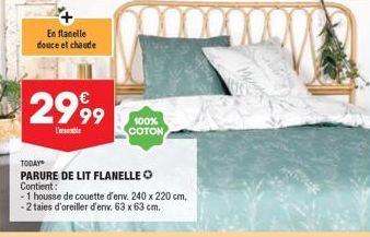 En flanelle douce et chaude  2999  TODAY  PARURE DE LIT FLANELLE O Contient:  - 1 housse de couette d'env. 240 x 220 cm, -2 taies d'oreiller d'env. 63 x 63 cm.  100% COTON 