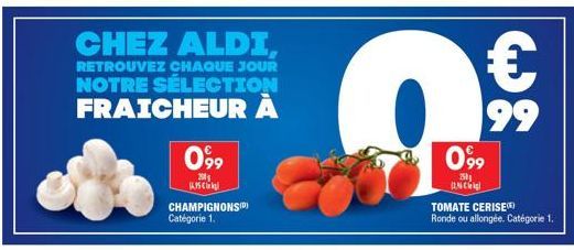 CHEZ ALDI,  RETROUVEZ CHAQUE JOUR NOTRE SÉLECTION FRAICHEUR À  099  200  ?  099  250g INC  €  99 