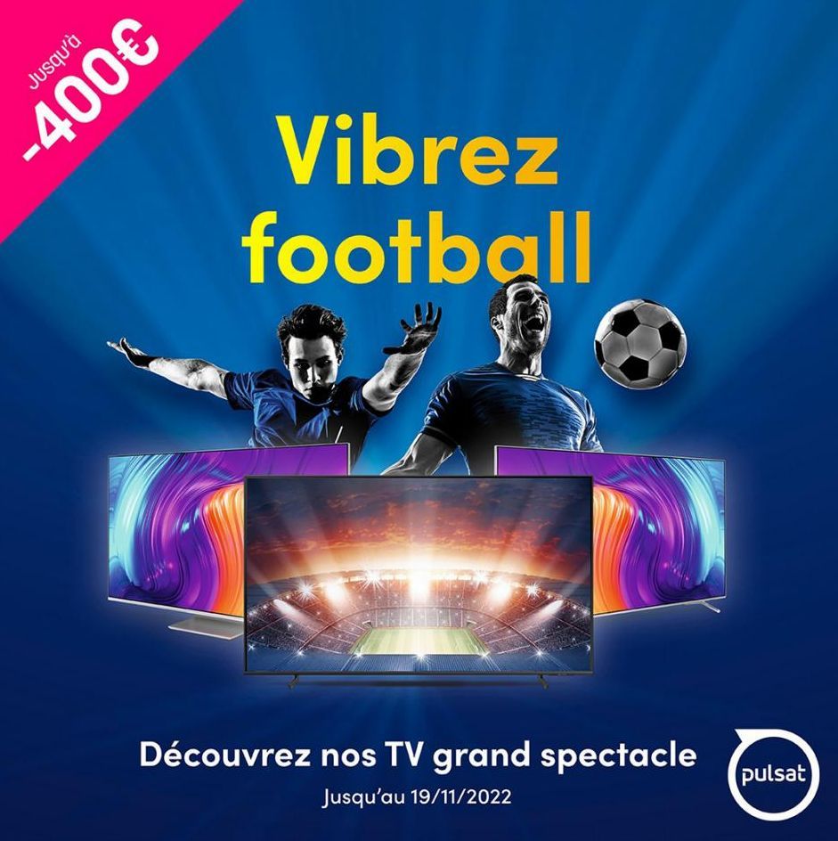 Vibrez football  Découvrez nos TV grand spectacle  Jusqu'au 19/11/2022  pulsat 