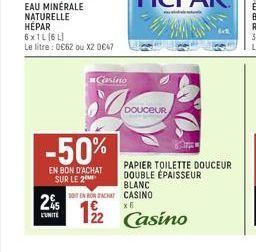 25  L'UNITÉ  EAU MINÉRALE NATURELLE HÉPAR 6x1L (6L) Le litre: 0€62 ou X20€47  -50%  EN BON D'ACHAT SUR LE 2  Casino  12/2  DOUCEUR  SONT EN BON ACHAT CASINO  x6  PAPIER TOILETTE DOUCEUR DOUBLE ÉPAISSE