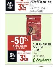 499  699  LUNITE.  -50%  EN BON D'ACHAT SUR LE 2  LU  3 x 225 g (675 g)  kg: 5€08  Casino  Familial CAFE MA  SOIT EN BON ACHAT 1 kg  Le  Le kg 6€19  09 Casino  CAFÉ EN GRAINS FAMILIAL CASINO 